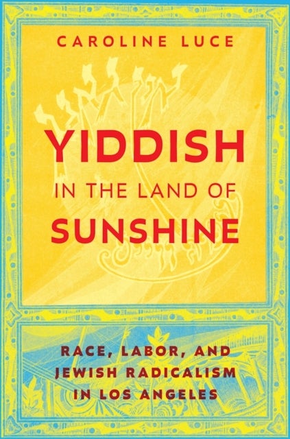 Yiddish in the Land of Sunshine - Race, Labor, and Jewish Radicalism in Los Angeles