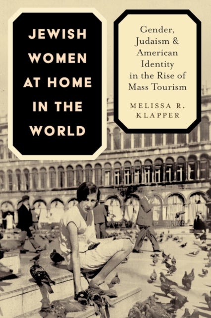 Jewish Women at Home in the World - Gender, Judaism, and American Identity in the Rise of Mass Tourism