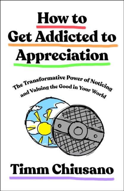 How to Get Addicted to Appreciation - The Transformative Power of Noticing and Valuing the Good in Your World