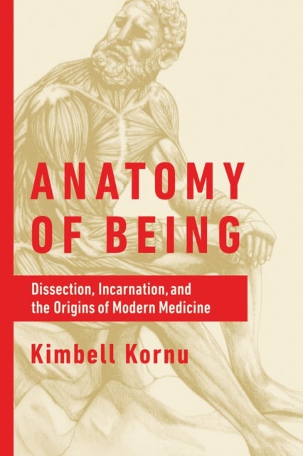Anatomy of Being - Dissection, Incarnation, and the Origins of Modern Medicine