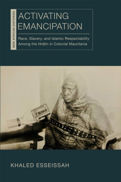 Activating Emancipation - Race, Slavery, and Islamic Respectability Among the Hratin in Colonial Mauritania