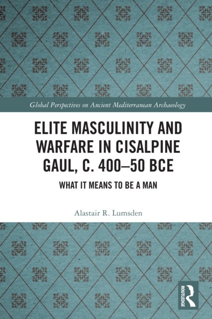 Elite Masculinity and Warfare in Cisalpine Gaul, c. 400-50 BCE - What it Means to be a Man
