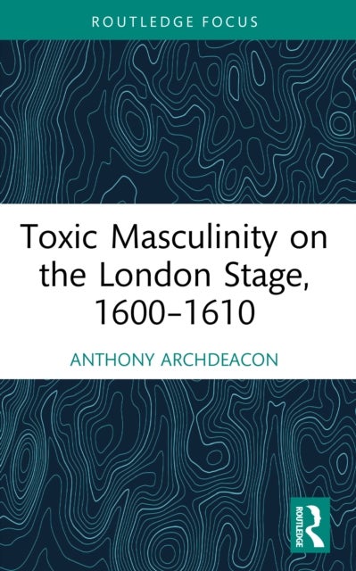 Toxic Masculinity on the London Stage, 1600–1610