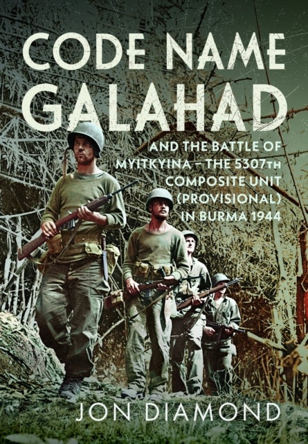 Code Name Galahad - and The Battle of Myitkyina - The 5307th Composite Unit (Provisional) in Burma 1944