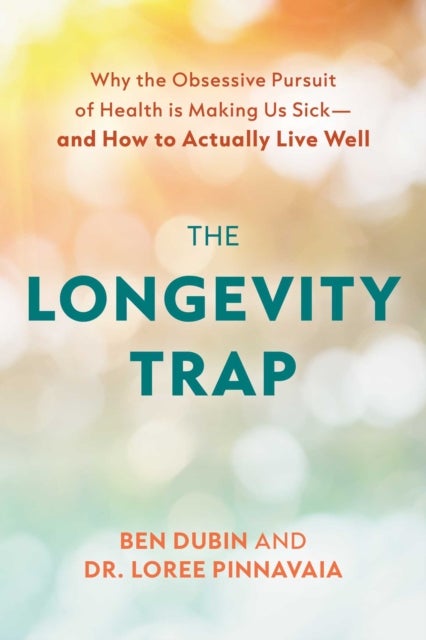 The Longevity Trap - Why the Obsessive Pursuit of Health Is Making Us Sick - And How to Actually Live Well