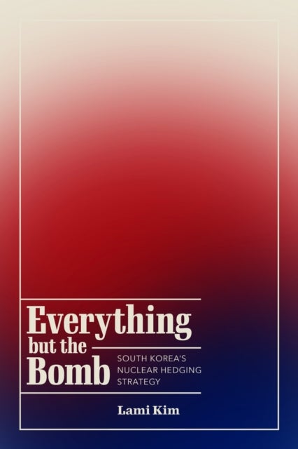 Everything but the Bomb - South Korea's Nuclear Hedging Strategy