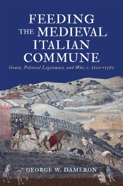 Feeding the Medieval Italian Commune - Grain, Political Legitimacy, and War, C. 1100-1350