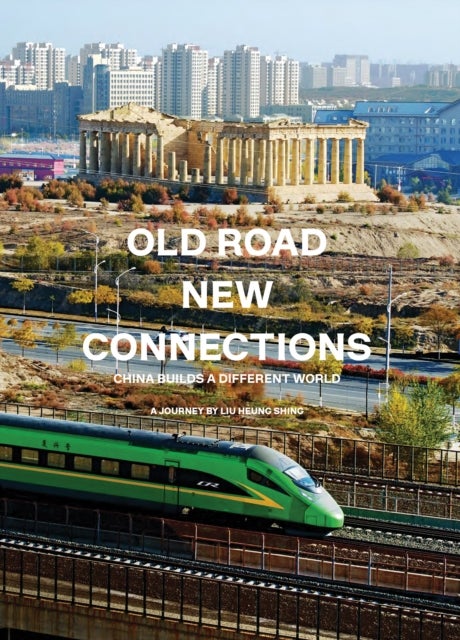 Old Road New Connections: China Builds a Different World - A Journey by Liu Heung Shing