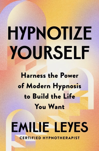 Hypnotize Yourself - Harness the Power of Modern Hypnosis to Build the Life You Want