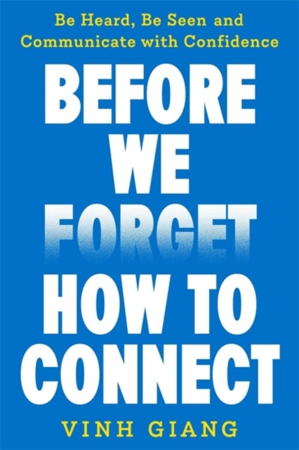 Before We Forget How to Connect - Be Heard, Be Seen and Communicate with Confidence