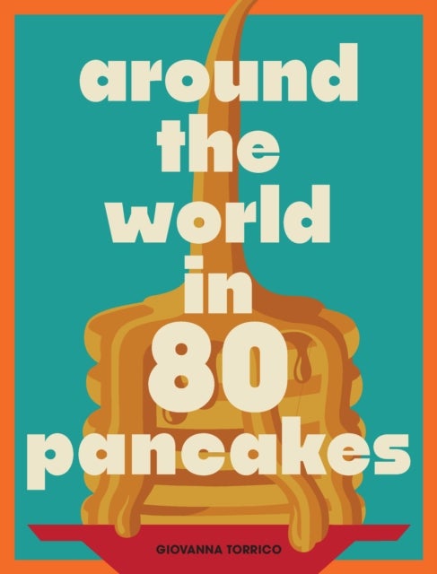 Around the World in 80 Pancakes - For Breakfast, Lunch, and Dinner, and from Sweet Crepes to Savory Seafood Okonomiyaki, Pancakes to Suit Any Occasion and Any Appetite