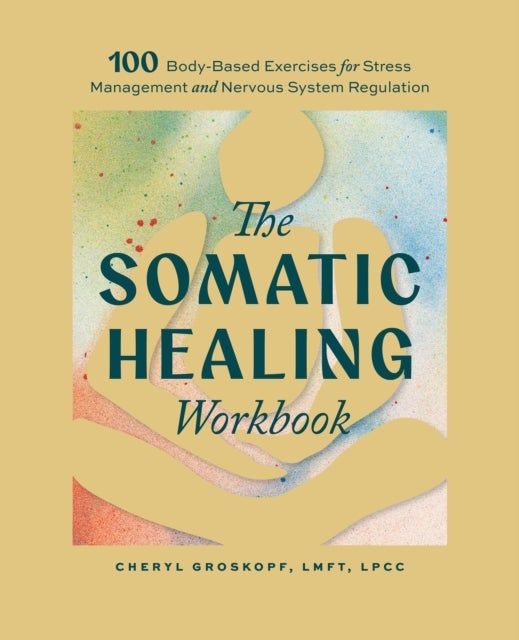 The Somatic Healing Workbook - 100+ Body-Based Exercises for Stress Management and Nervous System Regulation