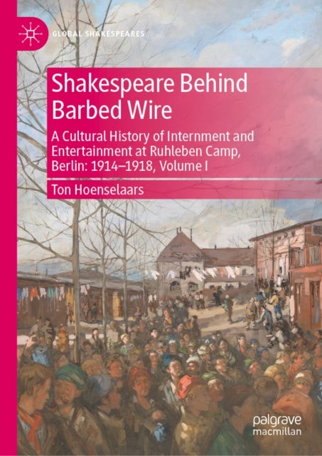 Shakespeare Behind Barbed Wire - A Cultural History of Internment and Entertainment at Ruhleben Camp, Berlin: 1914-1918, Volume I