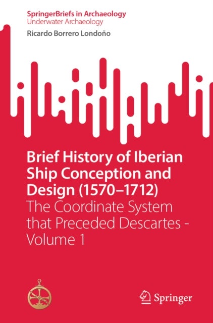 Brief History of Iberian Ship Conception and Design (1570-1712) - The Coordinate System that Preceded Descartes - Volume 1