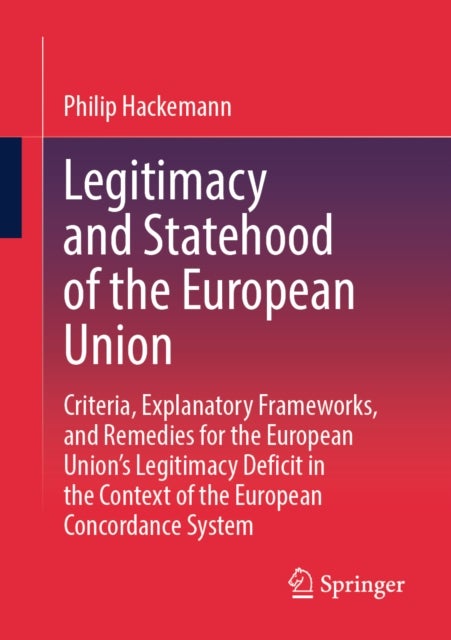 Legitimacy and Statehood of the European Union - Criteria, Explanatory Frameworks, and Remedies for the European Union’s Legitimacy Deficit in the Context of the European Concordance System