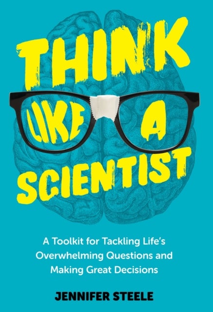 Think Like a Scientist - A Toolkit for Tackling Life's Overwhelming Questions and Making Great Decisions