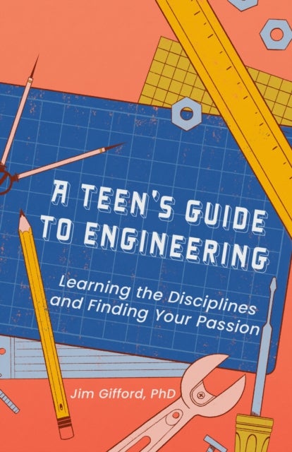 A Teen’s Guide to Engineering - Learning the Disciplines and Finding Your Passion