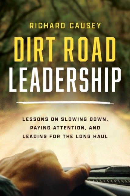 Dirt Road Leadership - Lessons on Slowing Down, Paying Attention, and Leading for the Long Haul