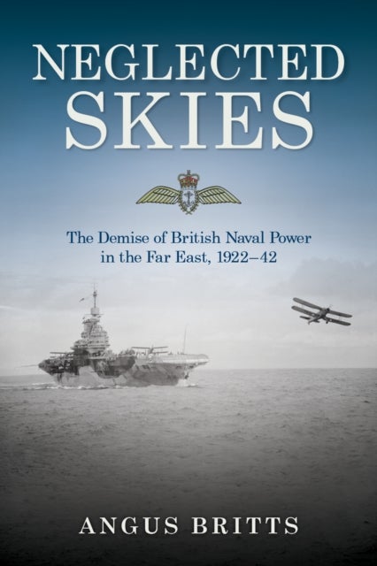 Neglected Skies - The Demise of British Naval Power in the Far East, 1922-42