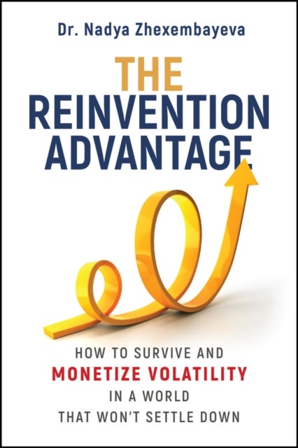 The Reinvention Advantage - How to Survive and Monetize Volatility in the World That Won't Settle Down
