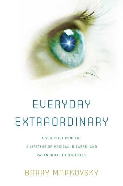 Everyday Extraordinary - A Scientist Ponders a Lifetime of Magical, Bizarre, and Paranormal Experiences