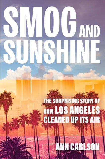 Smog and Sunshine - The Surprising Story of How Los Angeles Cleaned Up Its Air