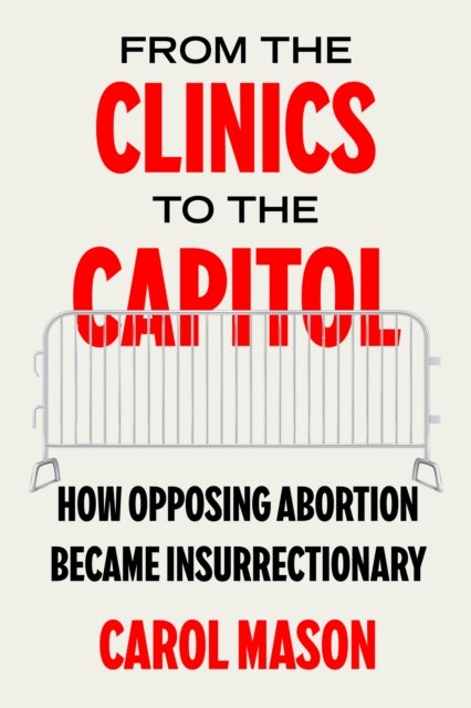 From the Clinics to the Capitol – How Opposing Abortion Became Insurrectionary - How Opposing Abortion Became Insurrectionary