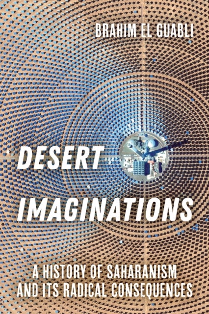 Desert Imaginations – A History of Saharanism and Its Radical Consequences - A History of Saharanism and Its Radical Consequences