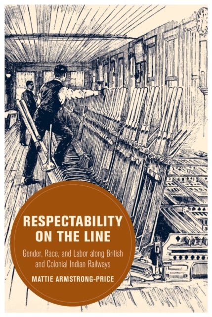 Respectability on the Line - Gender, Race, and Labor along British and Colonial Indian Railways