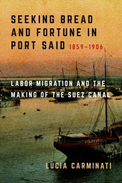 Seeking Bread and Fortune in Port Said – Labor Migration and the Making of the Suez Canal, 1859–1906 - Labor Migration and the Making of the Suez Canal, 1859–1906
