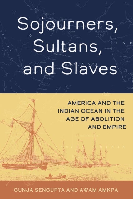 Sojourners, Sultans, and Slaves - America and the Indian Ocean in the Age of Abolition and Empire