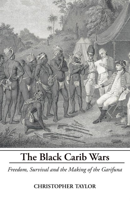 The Black Carib Wars - Freedom, Survival and the Making of the Garifuna