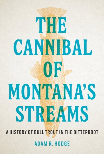 The Cannibal of Montana’s Streams - A History of Bull Trout in the Bitterroot