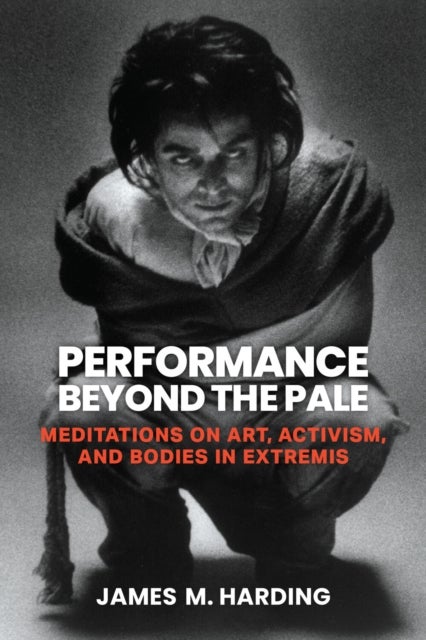 Performance Beyond the Pale - Meditations on Art, Activism, and Bodies in Extremis