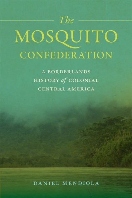 The Mosquito Confederation – A Borderlands History of Colonial Central America - A Borderlands History of Colonial Central America
