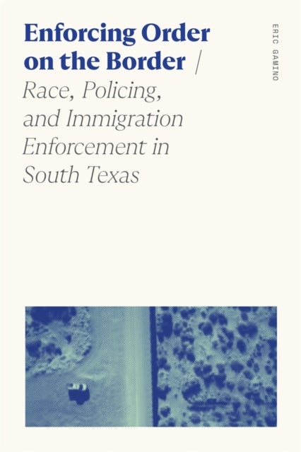 Enforcing Order on the Border - Race, Policing, and Immigration Enforcement in South Texas