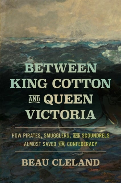 Between King Cotton and Queen Victoria – How Pirates, Smugglers, and Scoundrels Almost Saved the Confederacy - How Pirates, Smugglers, and Scoundrels Almost Saved the Confederacy