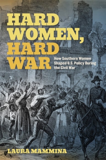 Hard Women, Hard War - How Southern Women Shaped U.S. Policy During the Civil War