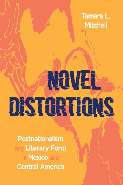 Novel Distortions - Postnationalism and Literary Form in Mexico and Central America