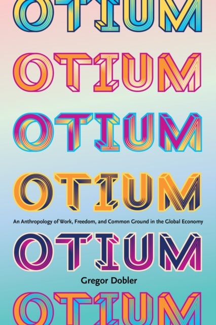 Otium - An Anthropology of Work, Freedom, and Common Ground in the Global Economy