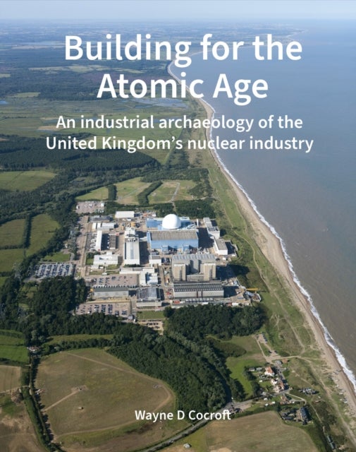 Building for the Atomic Age – An industrial archaeology of the United Kingdom′s nuclear industry - An industrial archaeology of the United Kingdom’s nuclear industry