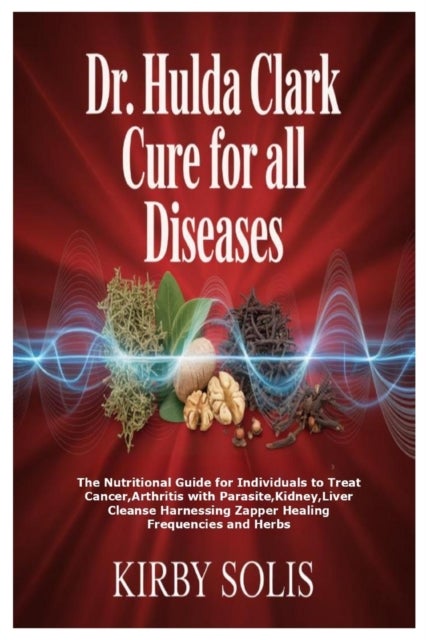 Dr. Hulda Clark Cure for All Diseases - The Nutritional Guide for Individuals to Treat Cancer, Arthritis with Parasite, Kidney, Liver Cleanse Harnessing Zapper Healing Frequencies and Herbs