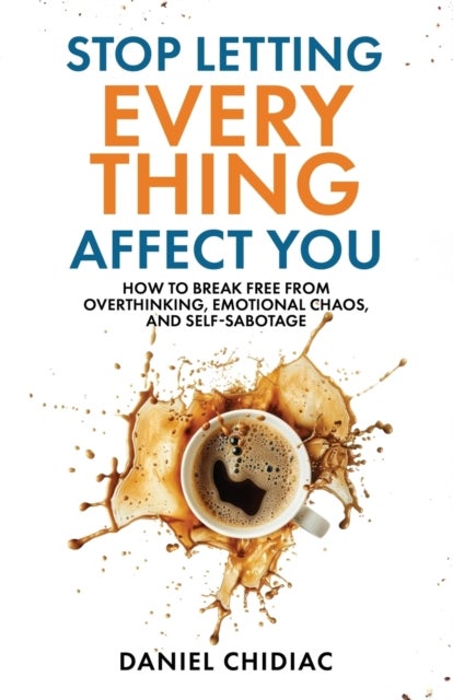 Stop Letting Everything Affect You - How to break free from overthinking, emotional chaos, and self-sabotage.