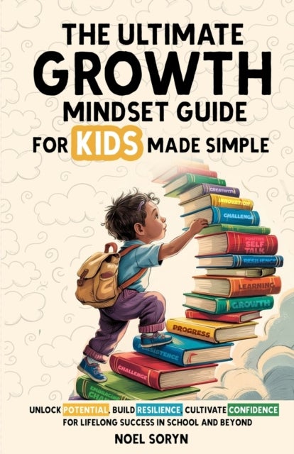 The Ultimate Growth Mindset Guide For Kids Made Simple - Unlock Potential, Build Resilience, And Cultivate Confidence For Lifelong Success in School And Beyond
