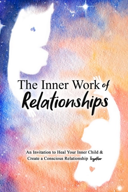 The Inner Work of Relationships - An Invitation to Heal Your Inner Child and Create a Conscious Relationship Together