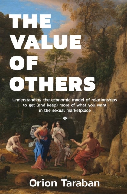 The Value of Others - Understanding the Economic Model of Relationships to Get (and Keep) More of What You Want in the Sexual Marketplace