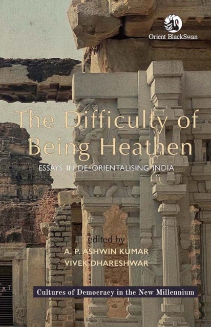The Difficulty of Being Heathen - Essays in De-orientalising India