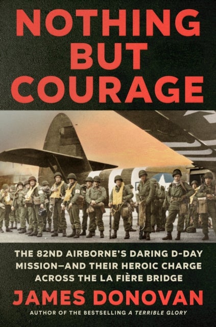 Nothing but Courage - The 82nd Airborne's Daring D-Day Mission--and Their Heroic Charge Across the La Fiere Bridge