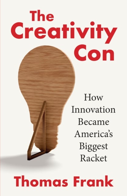 The Creativity Con - How Innovation Became America’s Biggest Racket