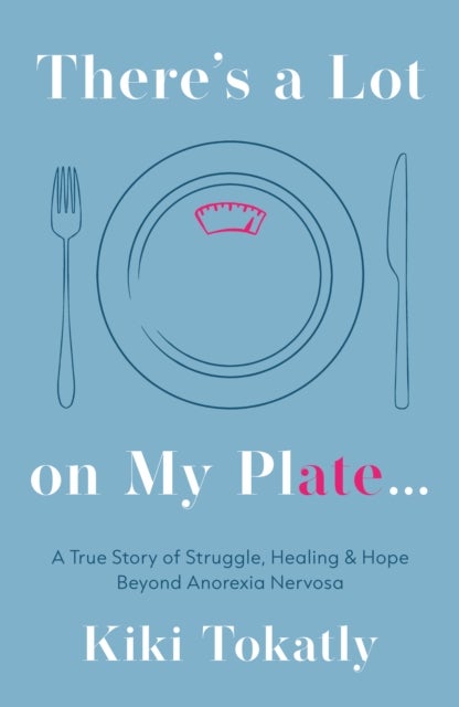 There’s a lot on my plate… - A True Story of Struggle, Healing & Hope Beyond Anorexia Nervosa